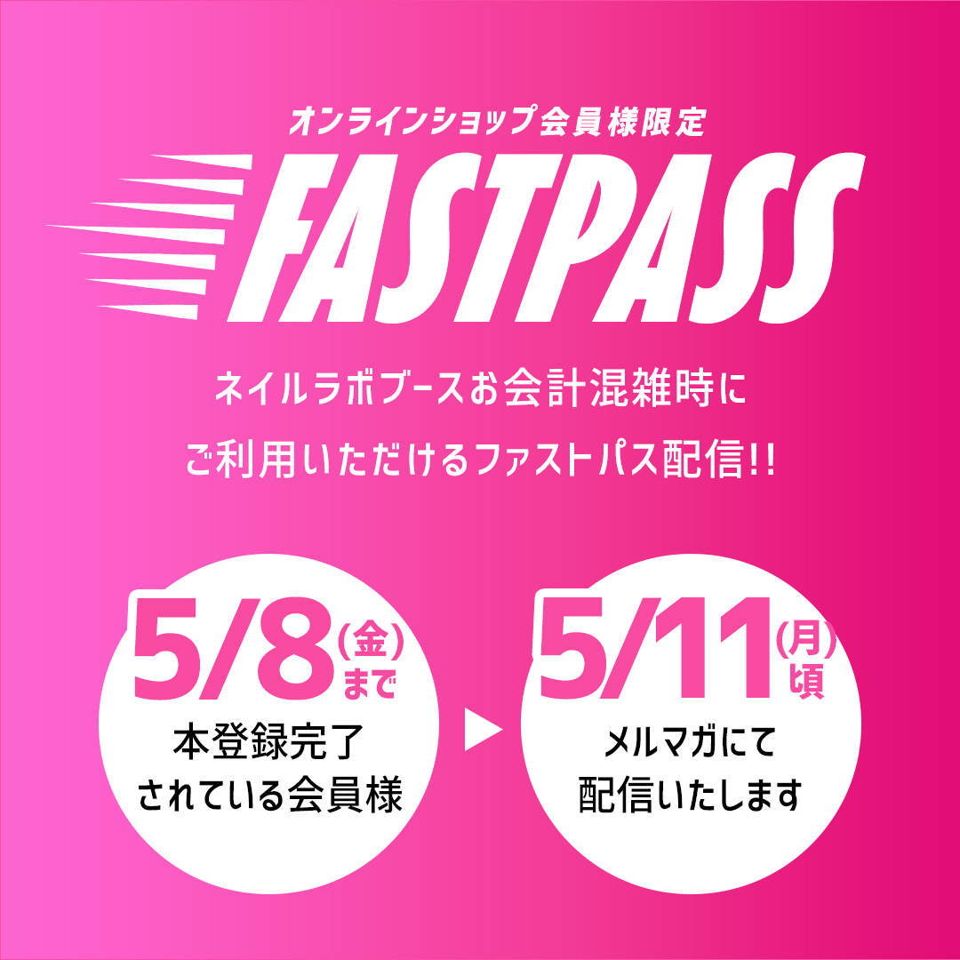 オンラインショップ会員様限定ネイルラボブースお会計混雑時にご利用いただけるファストパス配信!!5月8日(金)までに本登録完了されている会員様へ5月11日(月)頃メルマガにて配信いたします。